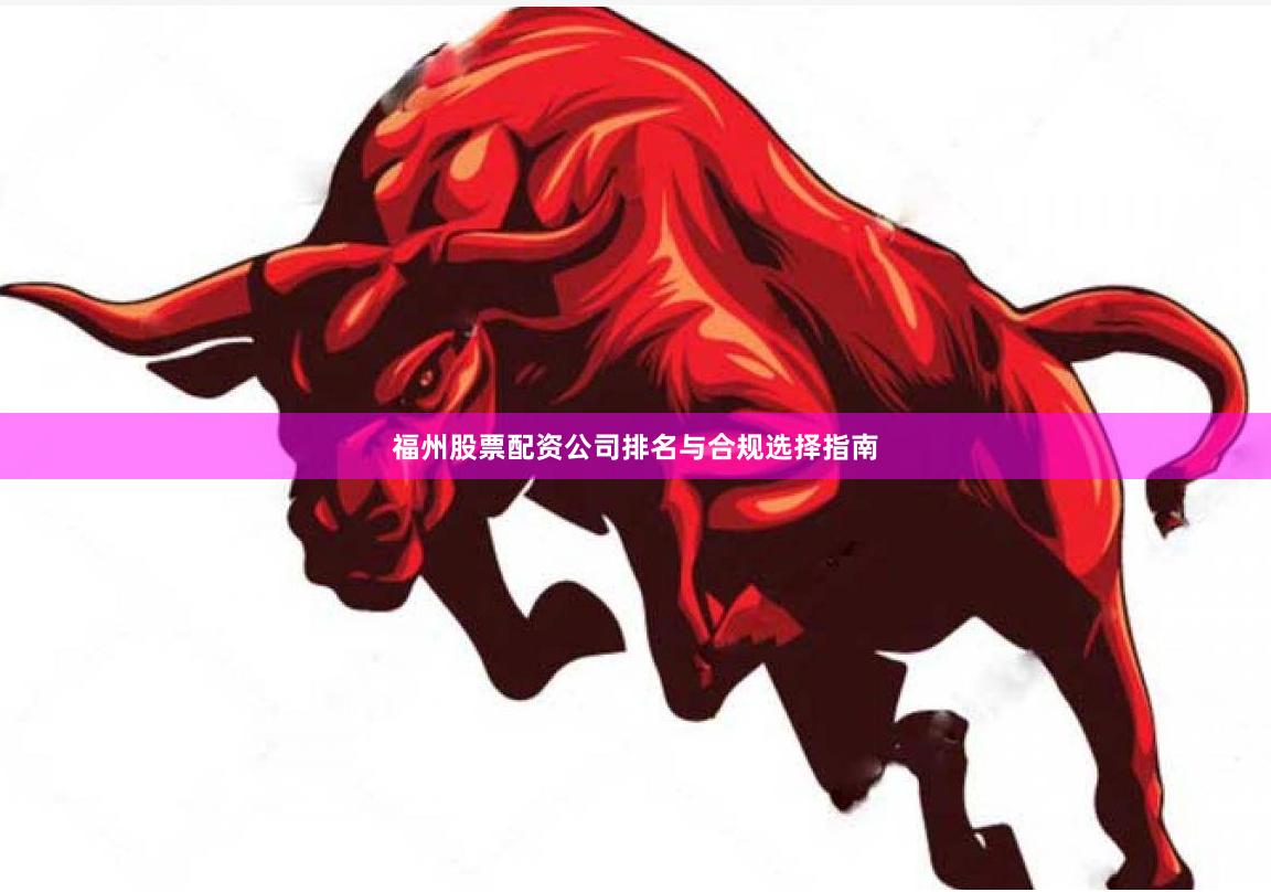 福州股票配资公司排名与合规选择指南